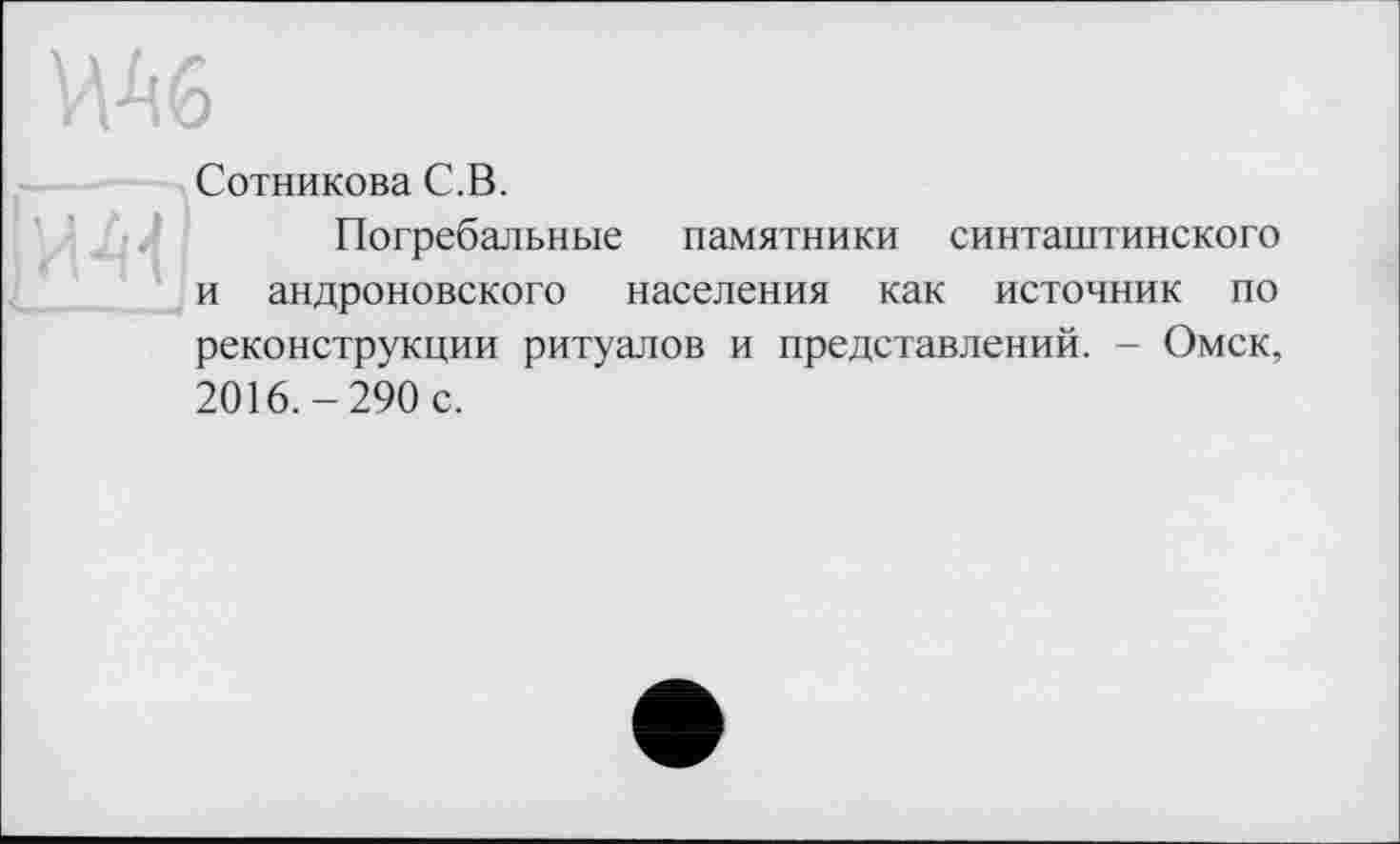 ﻿ж
Сотникова С.В.
Погребальные памятники синташтинского и андроновского населения как источник по реконструкции ритуалов и представлений. - Омск, 2016.-290 с.